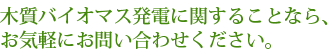 木質バイオマス発電に関することなら、お気軽にお問い合わせください。